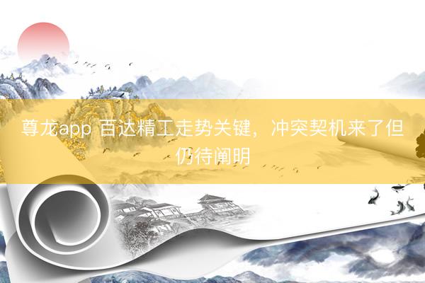 尊龙app 百达精工走势关键，冲突契机来了但仍待阐明