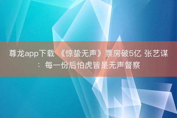 尊龙app下载 《惊蛰无声》票房破5亿 张艺谋：每一份后怕虎皆是无声督察