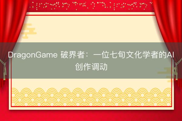 DragonGame 破界者：一位七旬文化学者的AI创作调动