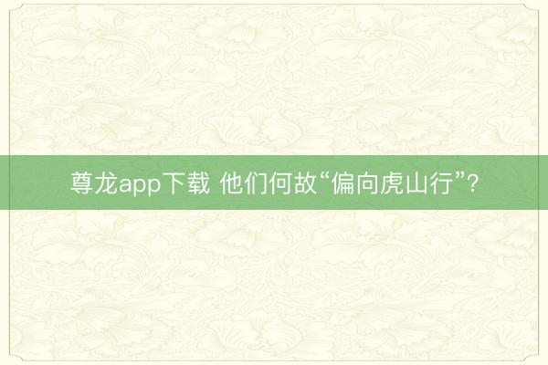 尊龙app下载 他们何故“偏向虎山行”？