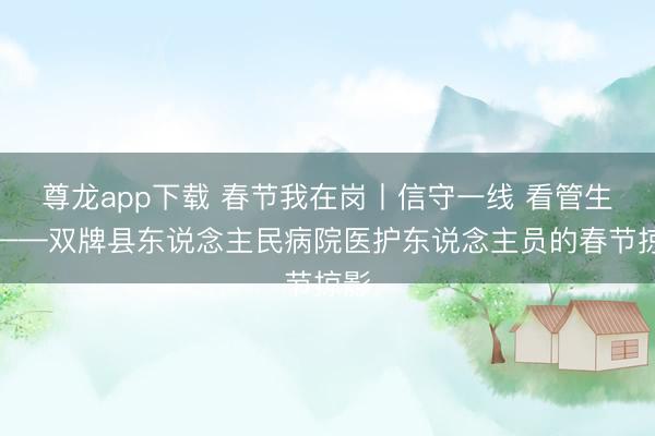 尊龙app下载 春节我在岗丨信守一线 看管生命——双牌县东说念主民病院医护东说念主员的春节掠影