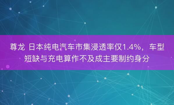 尊龙 日本纯电汽车市集浸透率仅1.4%，车型短缺与充电算作不及成主要制约身分