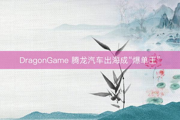 DragonGame 腾龙汽车出海成“爆单王”