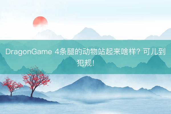 DragonGame 4条腿的动物站起来啥样? 可儿到犯规!