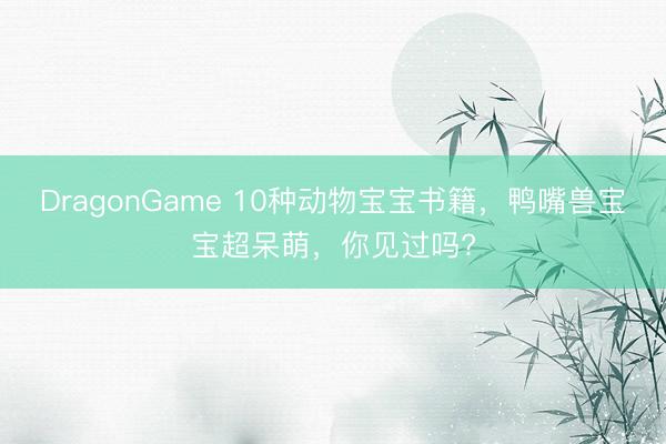 DragonGame 10种动物宝宝书籍,鸭嘴兽宝宝超呆萌,你见过吗?