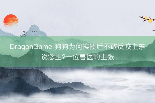 DragonGame 狗狗为何挨揍后不敢反咬主东说念主?一位兽医的主张