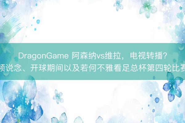 DragonGame 阿森纳vs维拉，电视转播?频说念、开球期间以及若何不雅看足总杯第四轮比赛