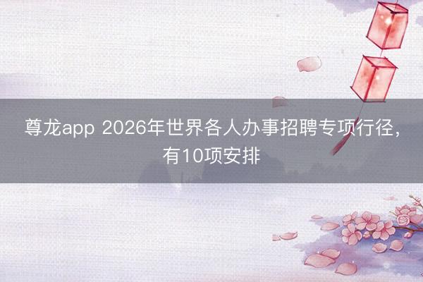 尊龙app 2026年世界各人办事招聘专项行径，有10项安排