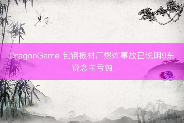 DragonGame 包钢板材厂爆炸事故已说明9东说念主亏蚀