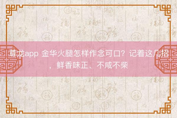 尊龙app 金华火腿怎样作念可口？记着这几招，鲜香味正、不咸不柴