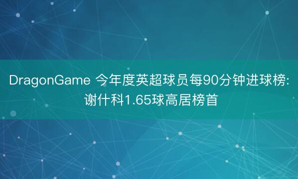 DragonGame 今年度英超球员每90分钟进球榜: 谢什科1.65球高居榜首