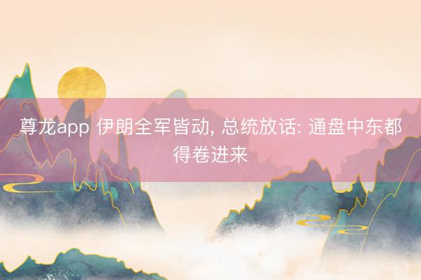 尊龙app 伊朗全军皆动, 总统放话: 通盘中东都得卷进来