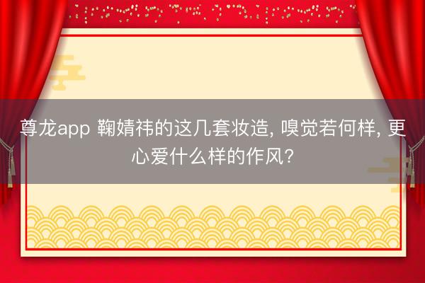 尊龙app 鞠婧祎的这几套妆造， 嗅觉若何样， 更心爱什么样的作风?