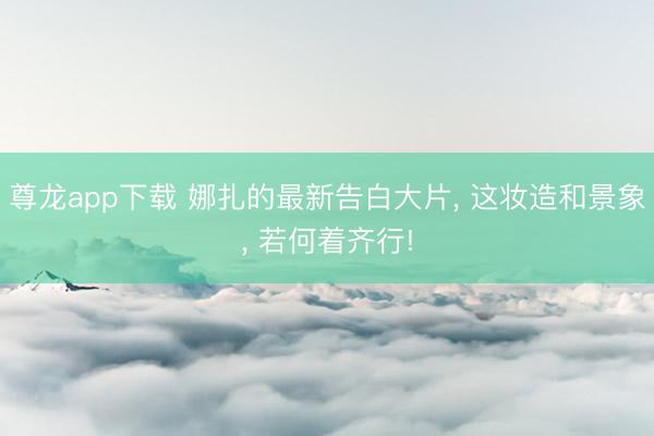 尊龙app下载 娜扎的最新告白大片， 这妆造和景象， 若何着齐行!