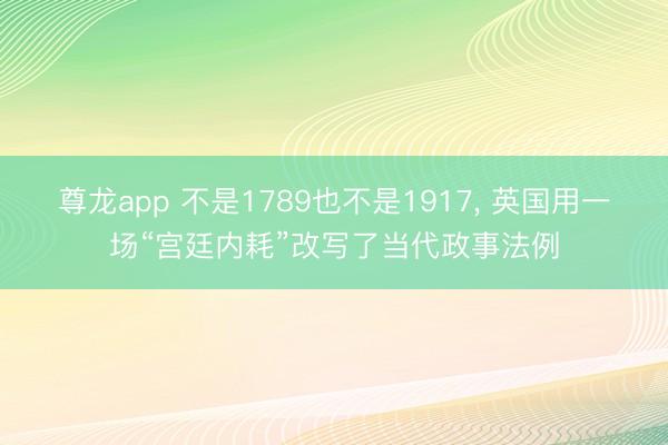 尊龙app 不是1789也不是1917， 英国用一场“宫廷内耗”改写了当代政事法例