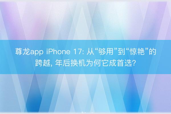 尊龙app iPhone 17: 从“够用”到“惊艳”的跨越， 年后换机为何它成首选?