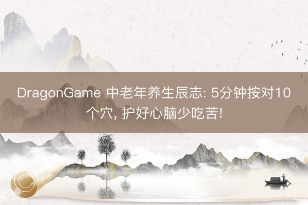 DragonGame 中老年养生辰志: 5分钟按对10个穴， 护好心脑少吃苦!