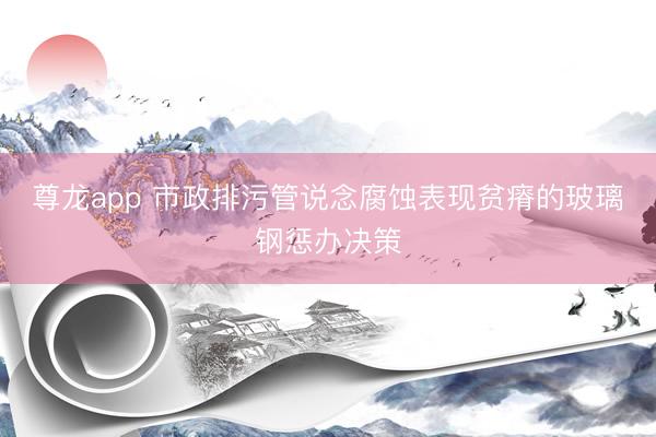 尊龙app 市政排污管说念腐蚀表现贫瘠的玻璃钢惩办决策