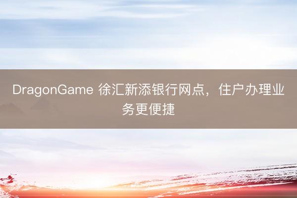 DragonGame 徐汇新添银行网点，住户办理业务更便捷