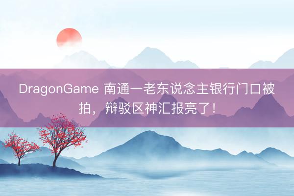 DragonGame 南通一老东说念主银行门口被拍,辩驳区神汇报亮了!