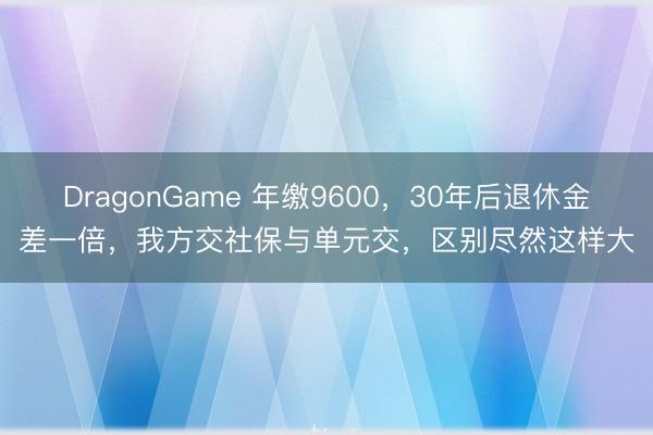 DragonGame 年缴9600,30年后退休金差一倍,我方交社保与单元交,区别尽然这样大