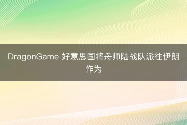 DragonGame 好意思国将舟师陆战队派往伊朗作为