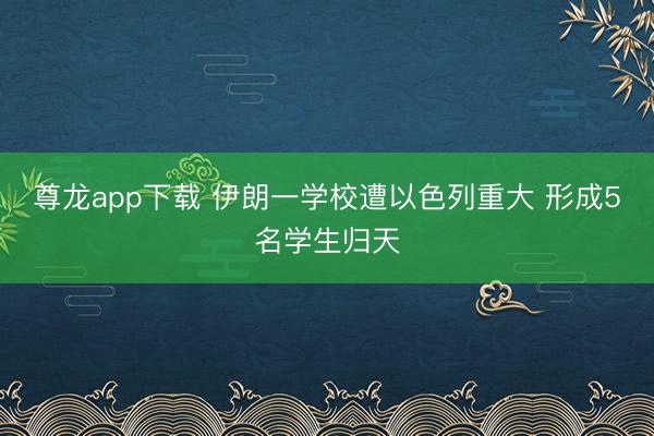 尊龙app下载 伊朗一学校遭以色列重大 形成5名学生归天