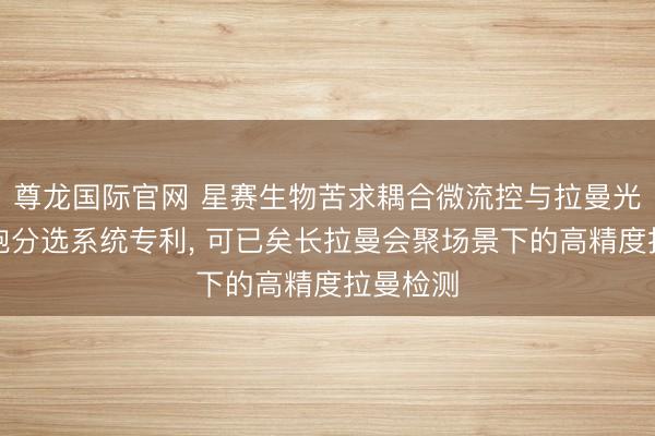 尊龙国际官网 星赛生物苦求耦合微流控与拉曼光镊的细胞分选系统专利， 可已矣长拉曼会聚场景下的高精度拉曼检测