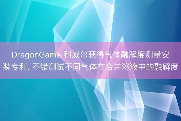 DragonGame 科威尔获得气体融解度测量安装专利， 不错测试不同气体在合并溶液中的融解度