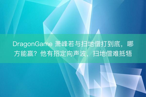 DragonGame 萧峰若与扫地僧打到底，哪方能赢？他有招定向声波，扫地僧难抵牾