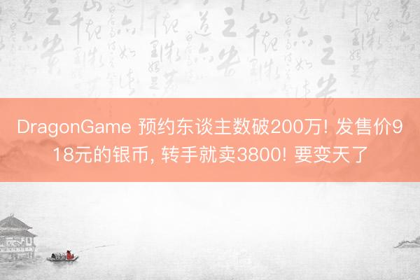 DragonGame 预约东谈主数破200万! 发售价918元的银币, 转手就卖3800! 要变天了