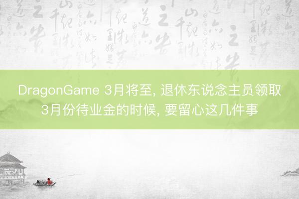 DragonGame 3月将至， 退休东说念主员领取3月份待业金的时候， 要留心这几件事