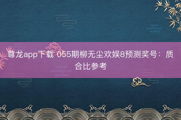 尊龙app下载 055期柳无尘欢娱8预测奖号：质合比参考