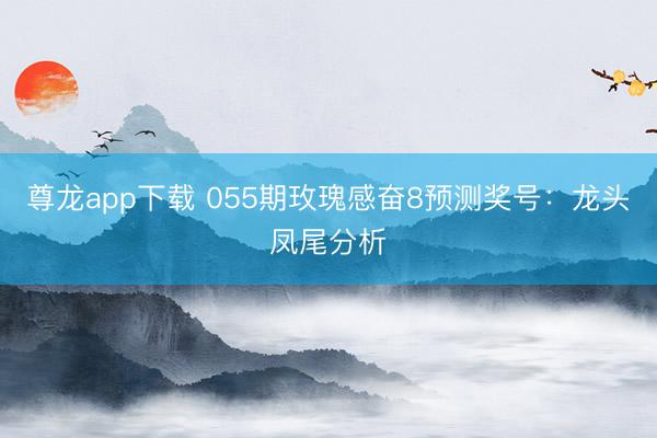尊龙app下载 055期玫瑰感奋8预测奖号：龙头凤尾分析