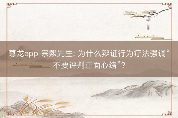 尊龙app 宗熙先生: 为什么辩证行为疗法强调“不要评判正面心绪”?