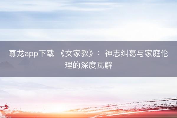 尊龙app下载 《女家教》：神志纠葛与家庭伦理的深度瓦解