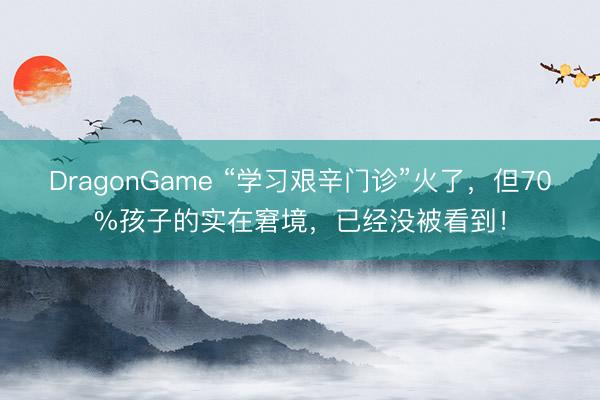 DragonGame “学习艰辛门诊”火了，但70%孩子的实在窘境，已经没被看到！