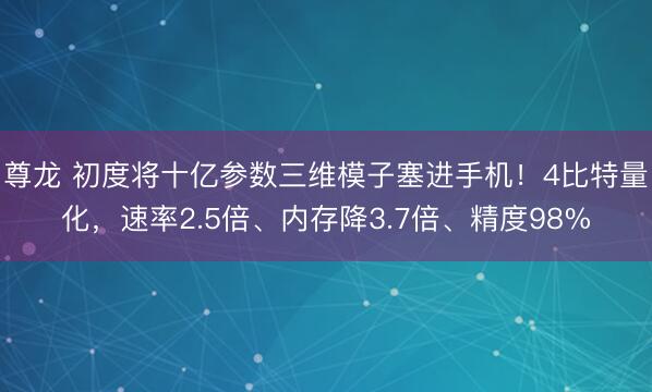 尊龙 初度将十亿参数三维模子塞进手机!4比特量化,速率2.5倍、内存降3.7倍、精度98%