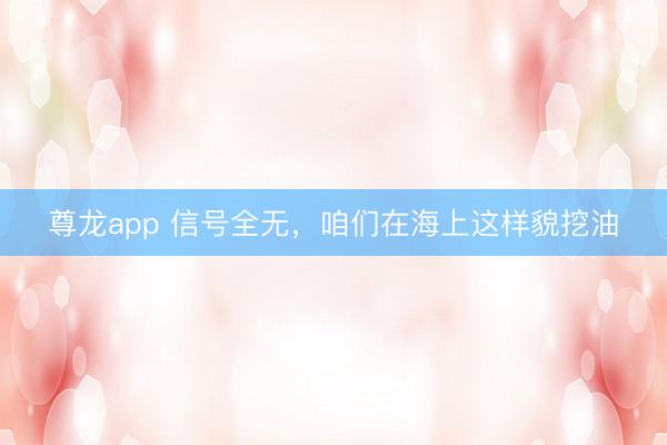 尊龙app 信号全无，咱们在海上这样貌挖油