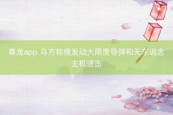 尊龙app 乌方称俄发动大限度导弹和无东说念主机进击