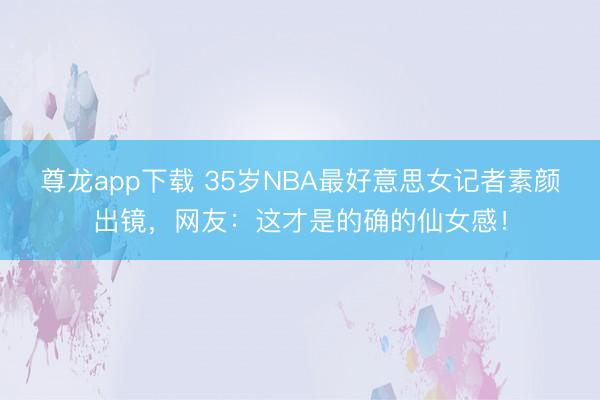 尊龙app下载 35岁NBA最好意思女记者素颜出镜，网友：这才是的确的仙女感！