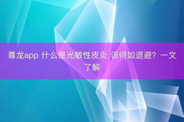 尊龙app 什么是光敏性皮炎 该何如退避?一文了解