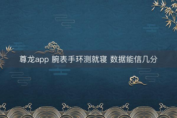 尊龙app 腕表手环测就寝 数据能信几分