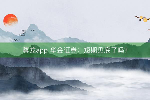 尊龙app 华金证券:短期见底了吗?