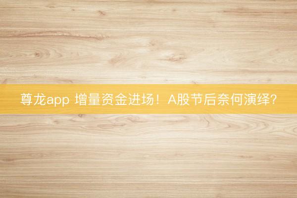 尊龙app 增量资金进场!A股节后奈何演绎?