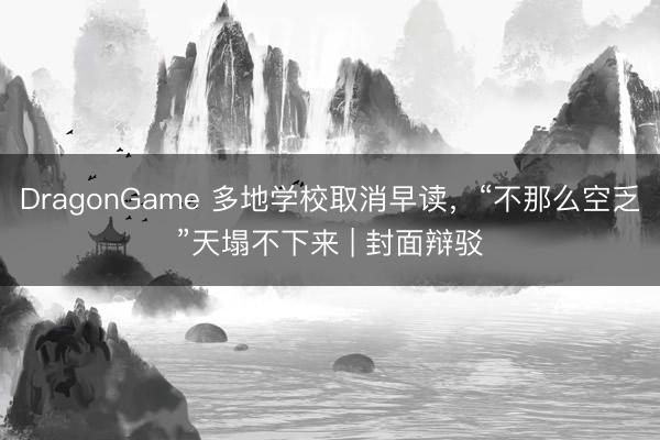 DragonGame 多地学校取消早读，“不那么空乏”天塌不下来 | 封面辩驳