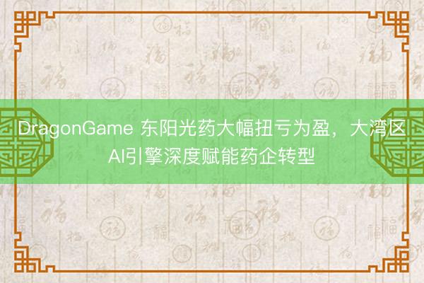 DragonGame 东阳光药大幅扭亏为盈,大湾区AI引擎深度赋能药企转型