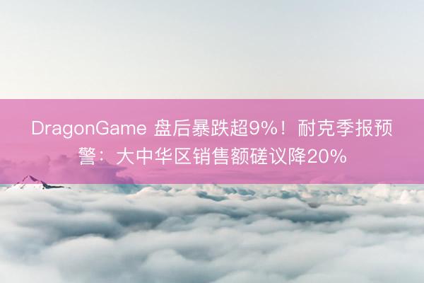 DragonGame 盘后暴跌超9%！耐克季报预警：大中华区销售额磋议降20%