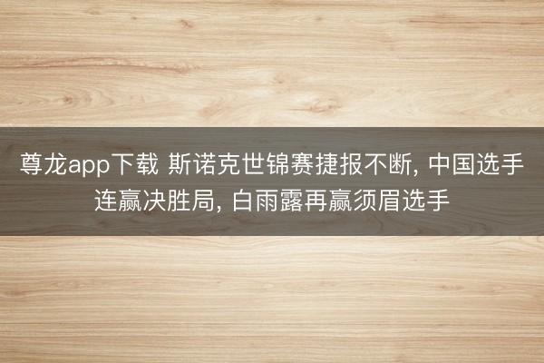 尊龙app下载 斯诺克世锦赛捷报不断, 中国选手连赢决胜局, 白雨露再赢须眉选手