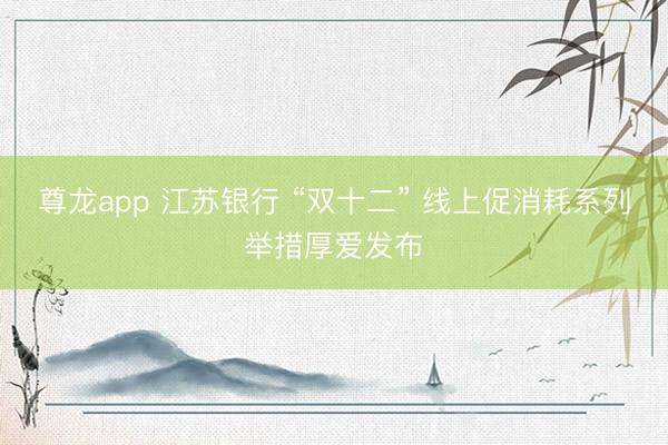 尊龙app 江苏银行 “双十二” 线上促消耗系列举措厚爱发布